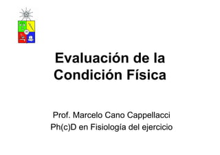 Evaluación de la
Condición Física

Prof. Marcelo Cano Cappellacci
Ph(c)D en Fisiología del ejercicio
 