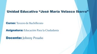 Unidad Educativa “José María Velasco Ibarra”
Curso: Tercero de Bachillerato
Asignatura: Educación Para la Ciudadanía
Docente: Johnny Proaño
 