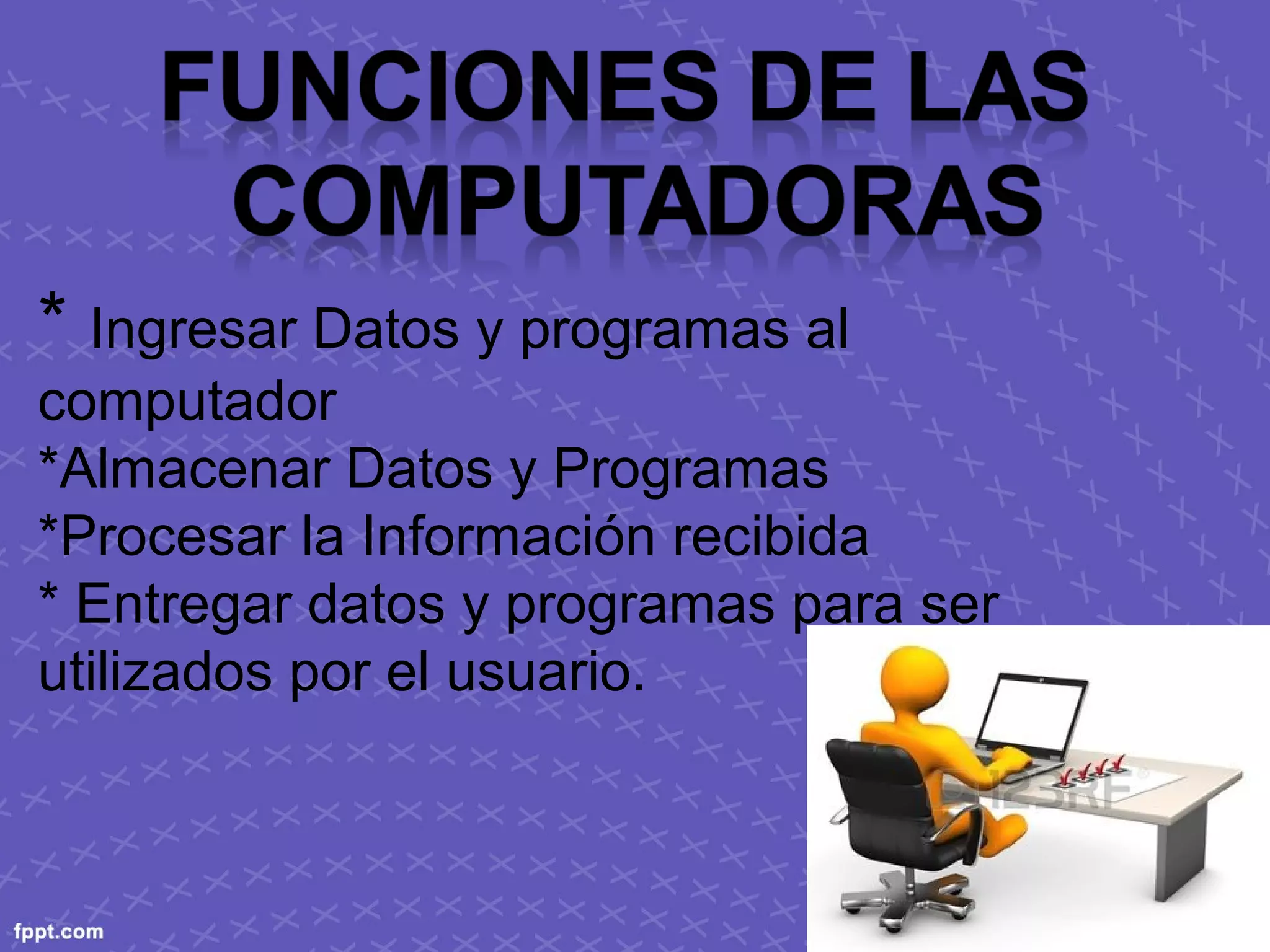 * Ingresar Datos y programas al
computador
*Almacenar Datos y Programas
*Procesar la Información recibida
* Entregar datos y programas para ser
utilizados por el usuario.
 