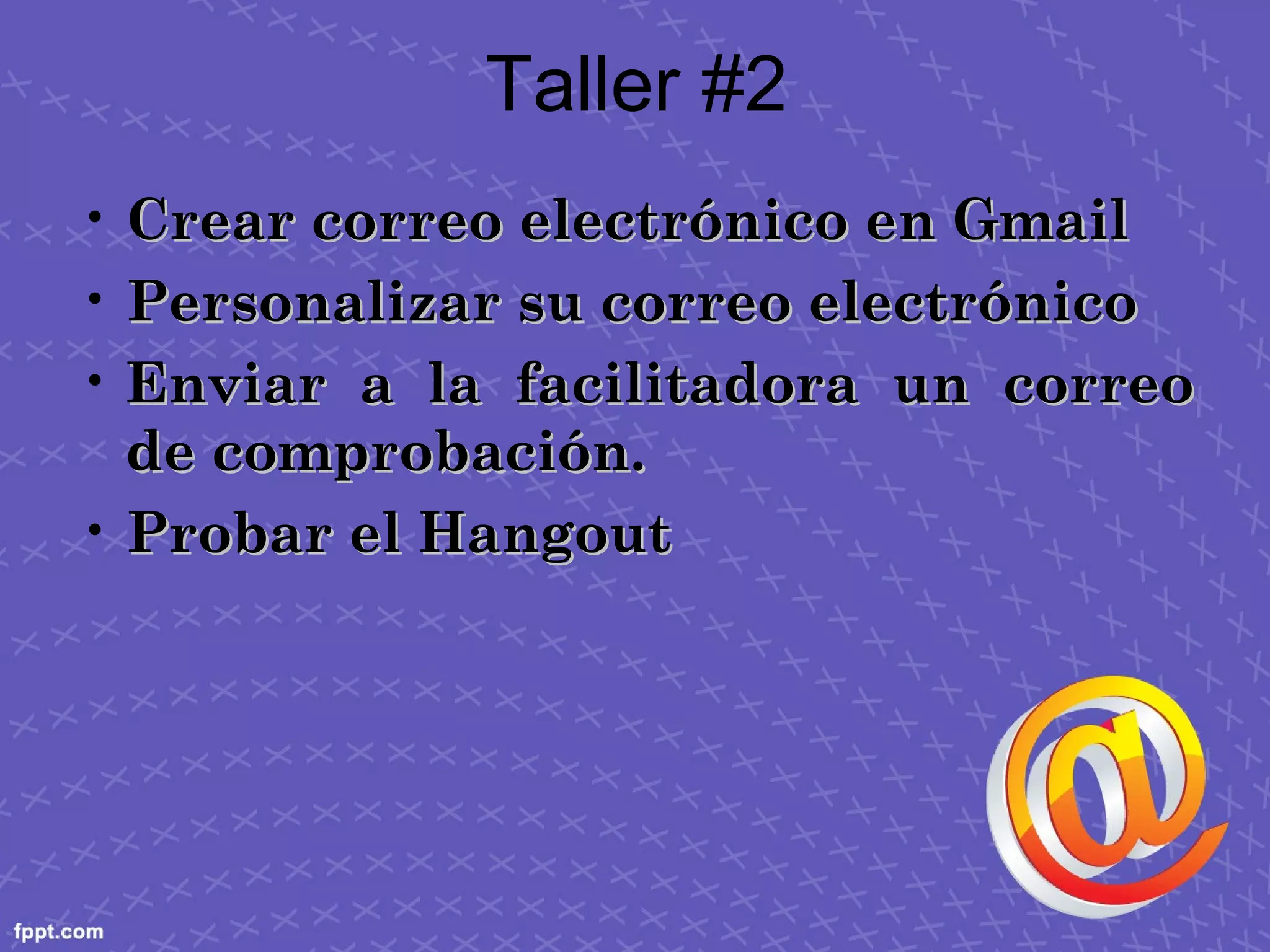 Taller #2
• Crear correo electrónico en GmailCrear correo electrónico en Gmail
• Personalizar su correo electrónicoPersonalizar su correo electrónico
• Enviar a la facilitadora un correoEnviar a la facilitadora un correo
de comprobación.de comprobación.
• Probar el HangoutProbar el Hangout
 