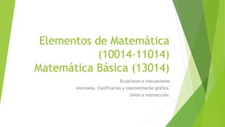 Elementos de Matemática
(10014-11014)
Matemática Básica (13014)
Ecuaciones e inecuaciones
Intervalos. Clasificación y representación gráfica.
Unión e intersección.
 