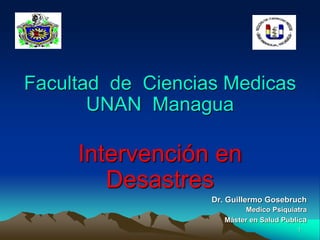 Facultad de Ciencias Medicas
UNAN Managua
Intervención en
Desastres
Dr. Guillermo Gosebruch
Medico Psiquiatra
Máster en Salud Publica
1
 