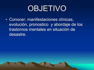 OBJETIVO
• Conocer, manifestaciones clínicas,
evolución, pronostico y abordaje de los
trastornos mentales en situación de
desastre.
2
 