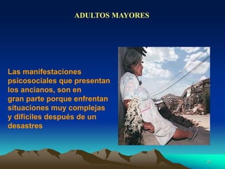ADULTOS MAYORES
Las manifestaciones
psicosociales que presentan
los ancianos, son en
gran parte porque enfrentan
situaciones muy complejas
y difíciles después de un
desastres
21
 