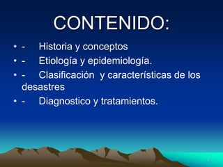 CONTENIDO:
• - Historia y conceptos
• - Etiología y epidemiología.
• - Clasificación y características de los
desastres
• - Diagnostico y tratamientos.
3
 