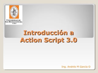 Introducción aIntroducción a
Action Script 3.0Action Script 3.0
Ing. Andrés M García O
 