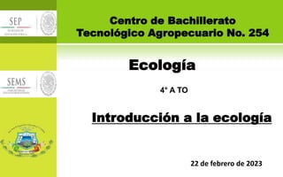 4° A TO
Ecología
Introducción a la ecología
Centro de Bachillerato
Tecnológico Agropecuario No. 254
22 de febrero de 2023
 