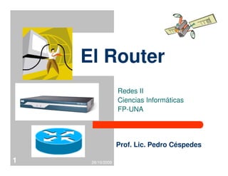 El Router
Redes II
26/10/2009
1
Redes II
Ciencias Informáticas
FP-UNA
Prof. Lic. Pedro Céspedes
 