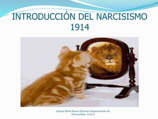 INTRODUCCIÓN DEL NARCISISMO
1914
Juliana María Bueno Docente Departamento de
Psicoanálisis. U de A
 