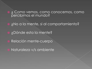 ¿ Como vemos, como conocemos, como percibimos el mundo?¿No a la mente, si al comportamiento?¿Dónde esta la mente? Relación mente-cuerpoNaturaleza v/s ambiente