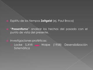 Espíritu de los tiempos Zeitgeist (ej. Paul Broca)“Presentismo” analizar los hechos del pasado con el punto de vista del presente.Investigaciones proféticas: Locke S.XVII   Wolpe (1958) Desensibilización Sistemática