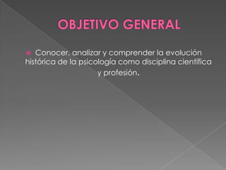 OBJETIVO GENERALConocer, analizar y comprender la evolución histórica de la psicología como disciplina científica y profesión.
