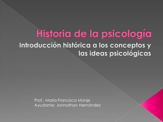 Historia de la psicología Introducción histórica a los conceptos y las ideas psicológicas Prof.: María Francisca Monje Ayudante: Jonnathan Hernández 