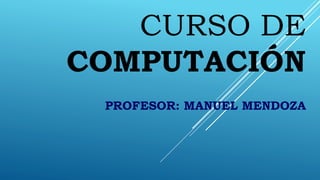 CURSO DE
COMPUTACIÓN
PROFESOR: MANUEL MENDOZA
 