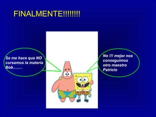FINALMENTE!!!!!!!!
Se me hace que NO
cursamos la materia
Bob…….
No !!! mejor nos
conseguimos
otro maestro
Patricio
 