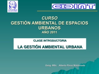 CURSO GESTIÓN AMBIENTAL DE ESPACIOS URBANOS AÑO 2011 CLASE INTRODUCTORIA LA GESTIÓN AMBIENTAL URBANA Geóg. MSc.   Alberto Pérez Maldonado   