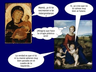 Si, yo creo que no
                          Mamá, ¿a ti te      le caímos muy
                          recrearon o te      bien al fulano.
                          interpretaron
                                ?




                     ¡Milagros que hace
                      la cirugía plástica
                             será!




 La verdad es que ni tú
ni tu mamá salieron muy
    bien parados en el
       cuadro de la
       izquierda...
 