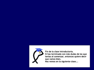 Fin de la clase introductoria.
Si has terminado con más dudas de las que
tenías al comenzar, entonces quiere decir
que vamos bien.
Nos vemos en la siguiente clase...
 