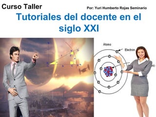 Curso Taller
Tutoriales del docente en el
siglo XXI
Por: Yuri Humberto Rojas Seminario
 