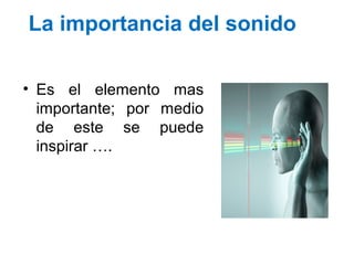 La importancia del sonido
• Es el elemento mas
importante; por medio
de este se puede
inspirar ….
 