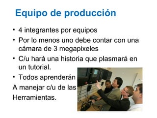 Equipo de producción
• 4 integrantes por equipos
• Por lo menos uno debe contar con una
cámara de 3 megapixeles
• C/u hará...
