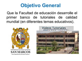 Objetivo General
Que la Facultad de educación desarrolle el
primer banco de tutoriales de calidad
mundial (en diferentes t...