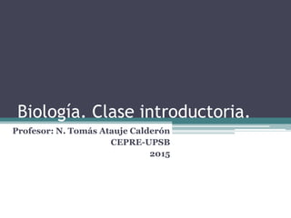 Biología. Clase introductoria.
Profesor: N. Tomás Atauje Calderón
CEPRE-UPSB
2015
 