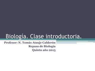 Biología. Clase introductoria.
Profesor: N. Tomás Atauje Calderón
Repaso de Biología
Quinto año 2015
 