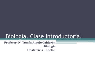 Biología. Clase introductoria.
Profesor: N. Tomás Atauje Calderón
Biología
Obstetricia – Ciclo I
 