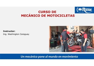 CURSO DE
MECÁNICO DE MOTOCICLETAS
Instructor:
Ing. Washington Caraguay
Un mecánico pone al mundo en movimiento
 