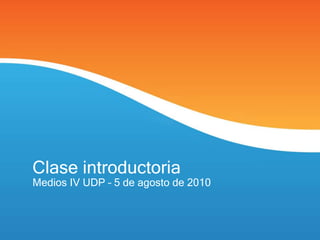 Clase introductoria
Medios IV UDP – 5 de agosto de 2010
 