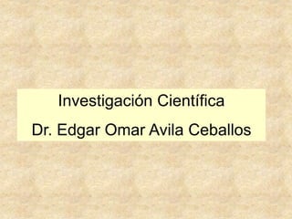 Investigación Científica
Dr. Edgar Omar Avila Ceballos
 
