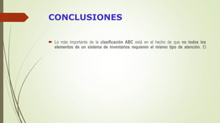 CONCLUSIONES
 Lo más importante de la clasificación ABC está en el hecho de que no todos los
elementos de un sistema de inventarios requieren el mismo tipo de atención. El
 