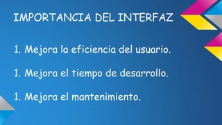 IMPORTANCIA DEL INTERFAZ 
1. Mejora la eficiencia del usuario. 
1. Mejora el tiempo de desarrollo. 
1. Mejora el mantenimiento. 
 
