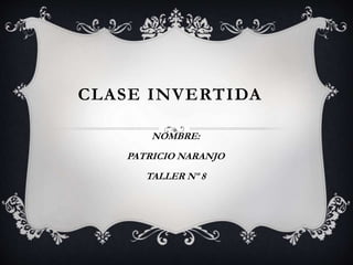 CLASE INVERTIDA
NOMBRE:
PATRICIO NARANJO
TALLER Nº 8
 
