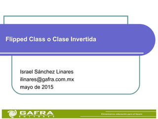 Flipped Class o Clase Invertida
Israel Sánchez Linares
ilinares@gafra.com.mx
mayo de 2015
 