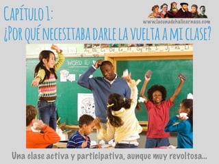 Capítulo1:
¿Porquénecesitabadarlelavueltaamiclase?
www.lacunadehalicarnaso.com
Una clase activa y participativa, aunque muy revoltosa…
 
