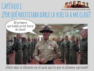Capítulo1:
¿Porquénecesitabadarlelavueltaamiclase?
¿Vale más el silencio en el aula que lo que el alumno aprende?
www.lacunadehalicarnaso.com
¡El primero
que hable se irá fuera
de clase!
 