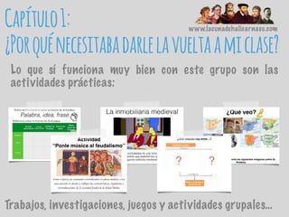 Capítulo1:
¿Porquénecesitabadarlelavueltaamiclase?
Lo que sí funciona muy bien con este grupo son las
actividades prácticas:
www.lacunadehalicarnaso.com
Trabajos, investigaciones, juegos y actividades grupales…
 