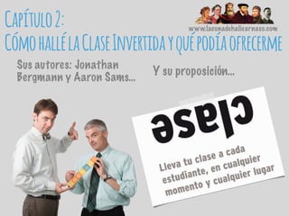 Capítulo2:
CómohallélaClaseInvertidayquépodíaofrecerme
www.lacunadehalicarnaso.com
Sus autores: Jonathan
Bergmann y Aaron Sams…
Y su proposición…
 