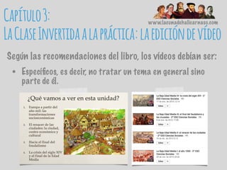 www.lacunadehalicarnaso.com
• Especíﬁcos, es decir, no tratar un tema en general sino
parte de él.
Capítulo3:
LaClaseInvertidaalapráctica:laedicióndevídeo
Según las recomendaciones del libro, los vídeos debían ser:
 