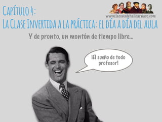 www.lacunadehalicarnaso.com
Y de pronto, un montón de tiempo libre…
¡El sueño de todo
profesor!
Capítulo4:
LaClaseInvertidaalapráctica:eldíaadíadelaula
 
