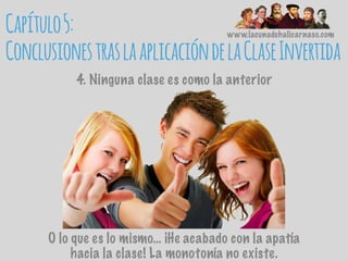 www.lacunadehalicarnaso.com
Capítulo5:
ConclusionestraslaaplicacióndelaClaseInvertida
4. Ninguna clase es como la anterior
O lo que es lo mismo… ¡He acabado con la apatía
hacia la clase! La monotonía no existe.
 