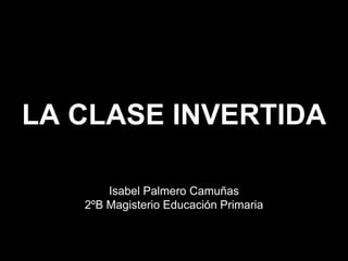 LA CLASE INVERTIDA
Isabel Palmero Camuñas
2ºB Magisterio Educación Primaria
 