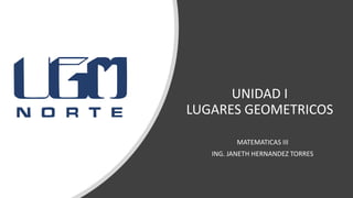UNIDAD I
LUGARES GEOMETRICOS
MATEMATICAS III
ING. JANETH HERNANDEZ TORRES
 