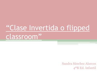 “Clase Invertida o flipped
classroom”
Sandra Sánchez Alarcos
4ºB Ed. Infantil
 