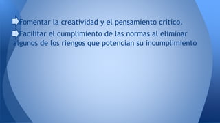 Fomentar la creatividad y el pensamiento critico. 
Facilitar el cumplimiento de las normas al eliminar 
algunos de los riengos que potencian su incumplimiento 
 