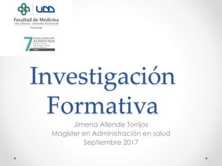 Investigación
Formativa
Jimena Allende Torrijos
Magister en Administración en salud
Septiembre 2017
 