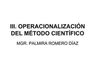 III. OPERACIONALIZACIÓN
DEL MÉTODO CIENTÍFICO
MGR. PALMIRA ROMERO DÍAZ
 