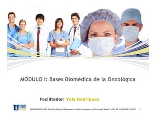 MÓDULO I: Bases Biomédica de la Oncológica


              Facilitador: Yoly Rodríguez

   DIPLOMADOS UNIR. Todos los Derechos Reservados. Instituto Universitario de Tecnología "Readic" UNIR. Rif J-30001989-6 © 2007.   1
 
